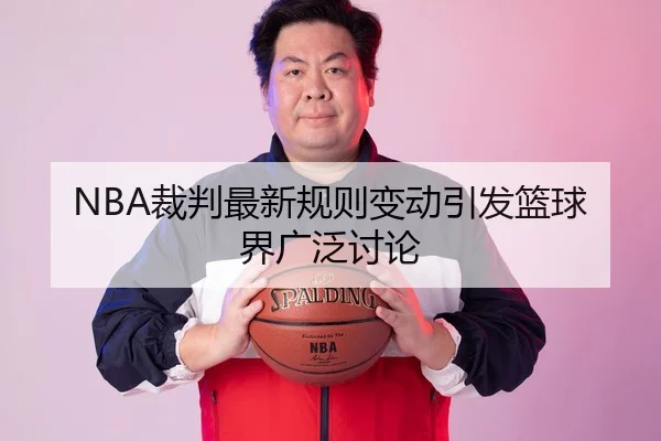 NBA裁判最新规则变动引发篮球界广泛讨论