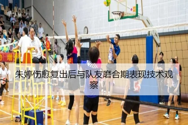 朱婷伤愈复出后与队友磨合期表现技术观察